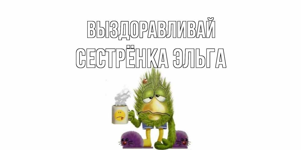 Открытка на каждый день с именем, Сестрёнка-Эльга Выздоравливай выздоравливайте быстрее Прикольная открытка с пожеланием онлайн скачать бесплатно 