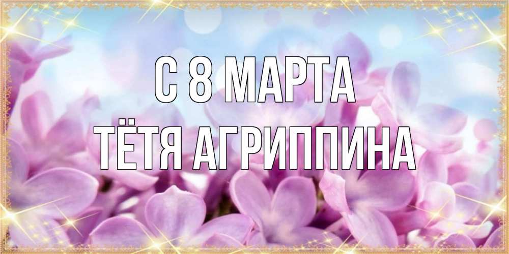 Открытка на каждый день с именем, Тётя-Агриппина С 8 МАРТА открытка на международный женский день с цветами Прикольная открытка с пожеланием онлайн скачать бесплатно 