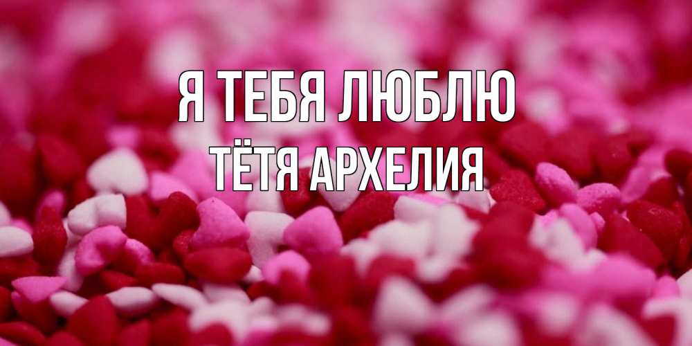 Открытка на каждый день с именем, Тётя-Архелия Я тебя люблю красивая открытка с признанием в любви Прикольная открытка с пожеланием онлайн скачать бесплатно 