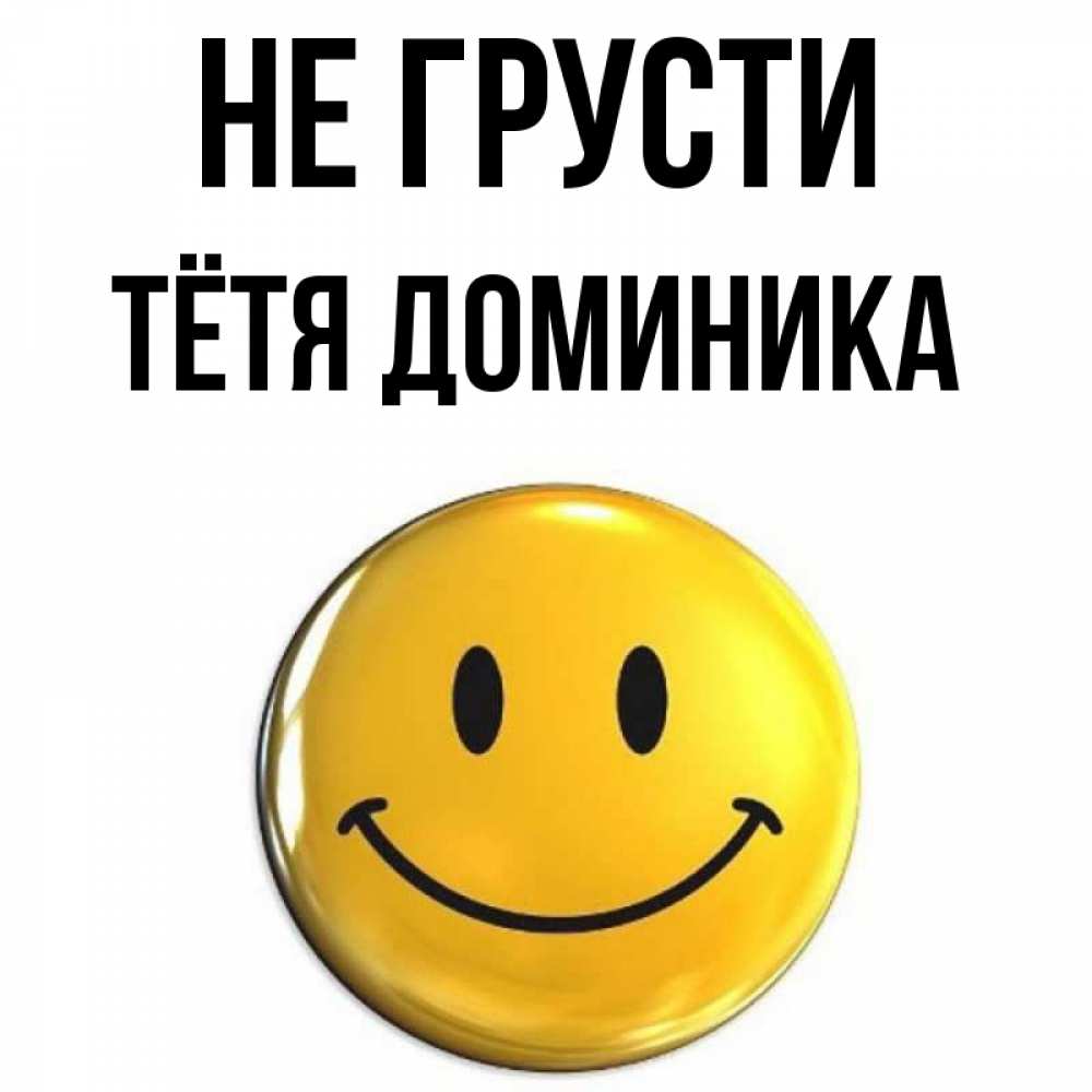 Открытка на каждый день с именем, Тётя-Доминика Не грусти триде смайл Прикольная открытка с пожеланием онлайн скачать бесплатно 