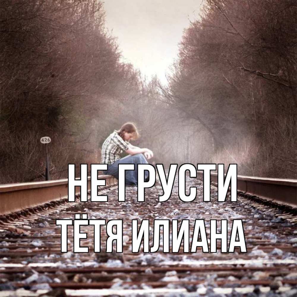 Открытка на каждый день с именем, Тётя-Илиана Не грусти девушка на рельсах Прикольная открытка с пожеланием онлайн скачать бесплатно 