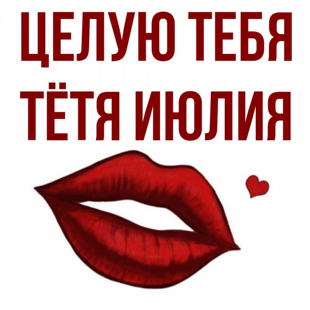Открытка на каждый день с именем, Тётя-Июлия Целую тебя сердечко и губы целуют Прикольная открытка с пожеланием онлайн скачать бесплатно 