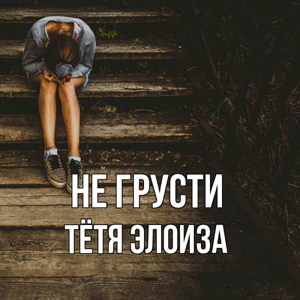 Открытка на каждый день с именем, Тётя-Элоиза Не грусти девушка сидит на деревянных ступеньках Прикольная открытка с пожеланием онлайн скачать бесплатно 