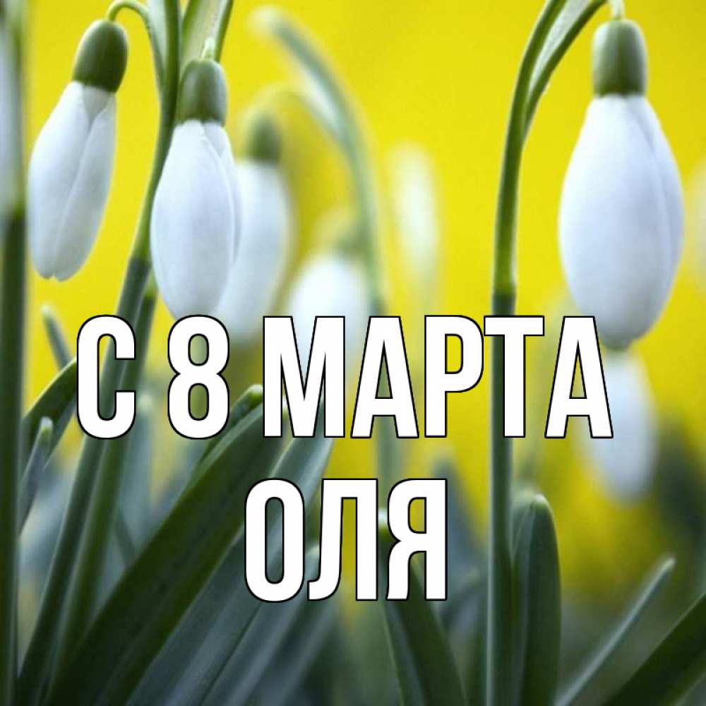 Открытка на каждый день с именем, оля С 8 МАРТА весенние цветы Прикольная открытка с пожеланием онлайн скачать бесплатно 
