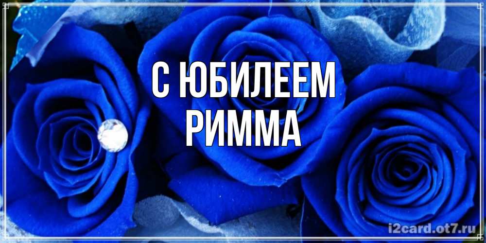 Открытка на каждый день с именем, Римма С юбилеем синие розы в росе Прикольная открытка с пожеланием онлайн скачать бесплатно 