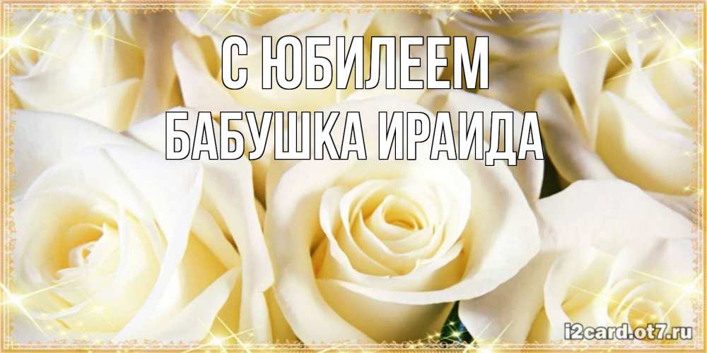 Открытка на каждый день с именем, Бабушка-Ираида С юбилеем розочки белого цвета на открытке Прикольная открытка с пожеланием онлайн скачать бесплатно 