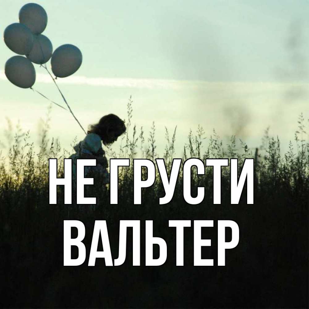 Открытка на каждый день с именем, Вальтер Не грусти ребенок Прикольная открытка с пожеланием онлайн скачать бесплатно 