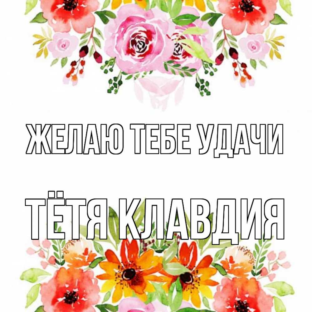 Открытка на каждый день с именем, Тётя-Клавдия Желаю тебе удачи открытка с цветами акварелью Прикольная открытка с пожеланием онлайн скачать бесплатно 