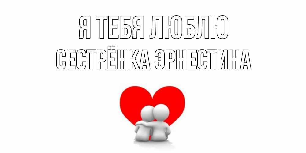 Открытка на каждый день с именем, Сестрёнка-Эрнестина Я тебя люблю обнимаю Прикольная открытка с пожеланием онлайн скачать бесплатно 