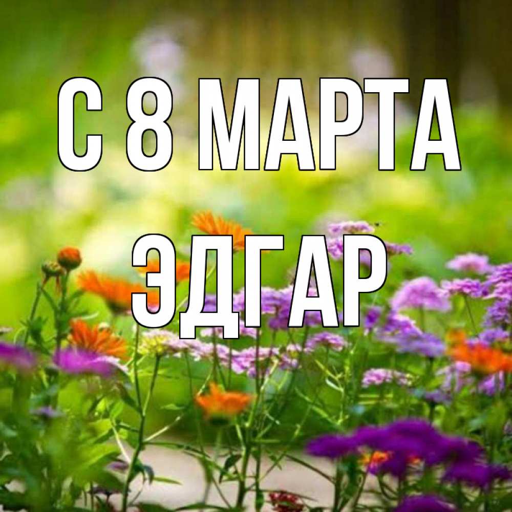 Открытка на каждый день с именем, Эдгар С 8 марта цветы Прикольная открытка с пожеланием онлайн скачать бесплатно 