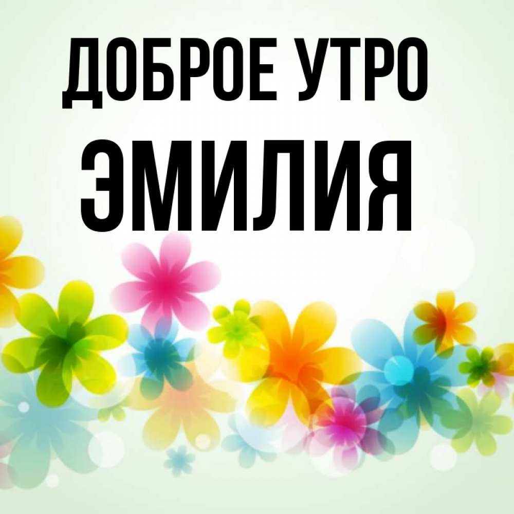 Открытка на каждый день с именем, Эмилия Доброе утро позитивные цветочки Прикольная открытка с пожеланием онлайн скачать бесплатно 