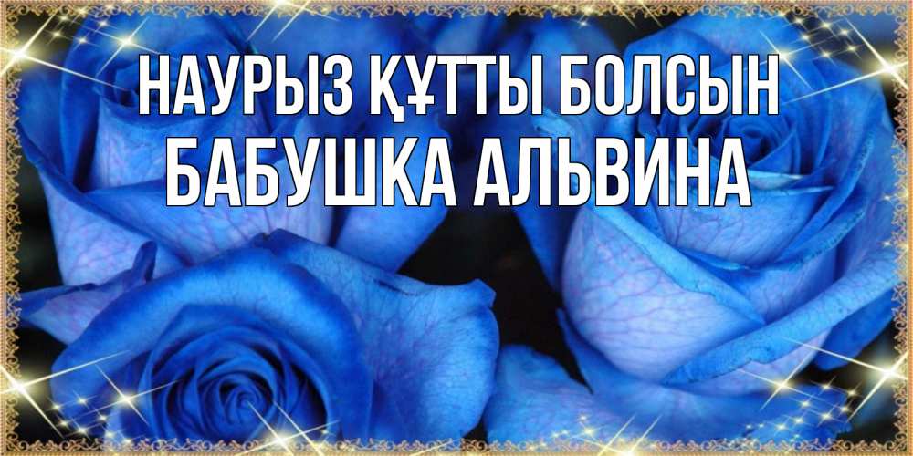 Открытка на каждый день с именем, Бабушка-Альвина Наурыз құтты болсын красивые розы для милых дам на международный женский день Прикольная открытка с пожеланием онлайн скачать бесплатно 
