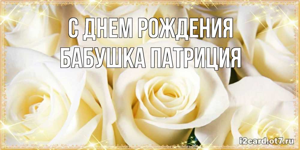 Открытка на каждый день с именем, Бабушка-Патриция С днем рождения розочки белого цвета на открытке Прикольная открытка с пожеланием онлайн скачать бесплатно 
