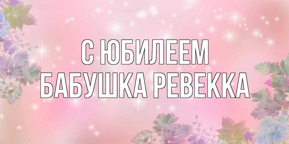 Открытка на каждый день с именем, Бабушка-Ревекка С юбилеем открыта с цветами в нежных тонах Прикольная открытка с пожеланием онлайн скачать бесплатно 
