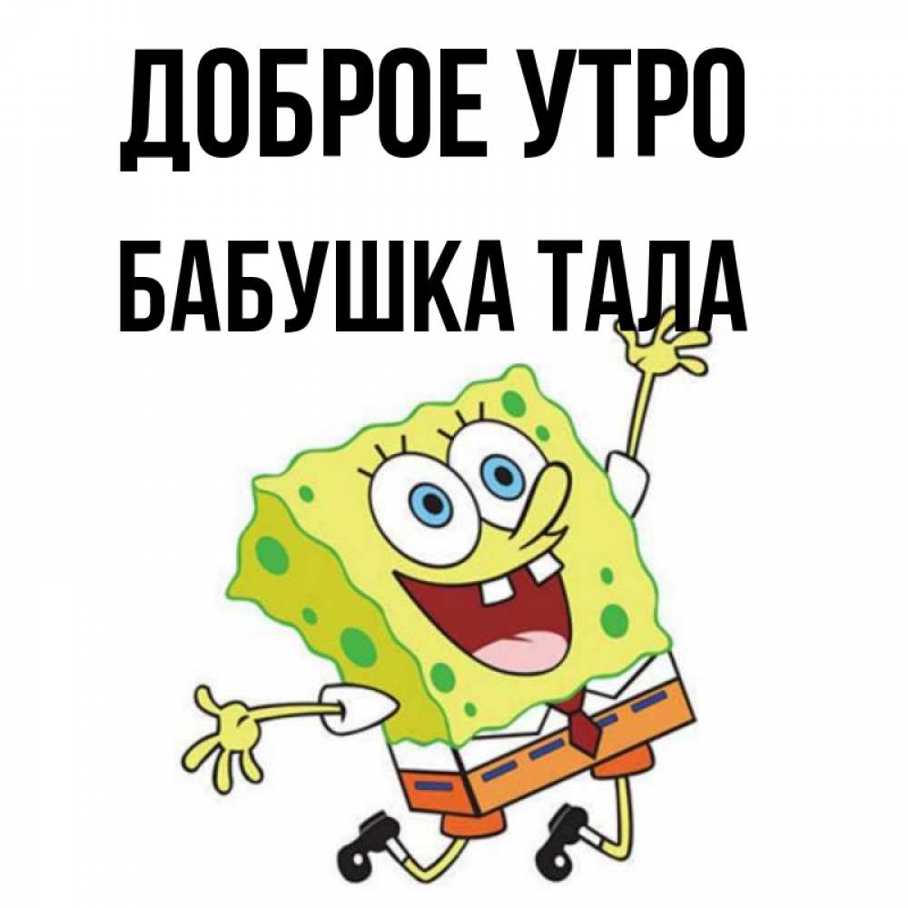 Открытка на каждый день с именем, Бабушка-Тала Доброе утро улыбающийся спанч Боб Прикольная открытка с пожеланием онлайн скачать бесплатно 