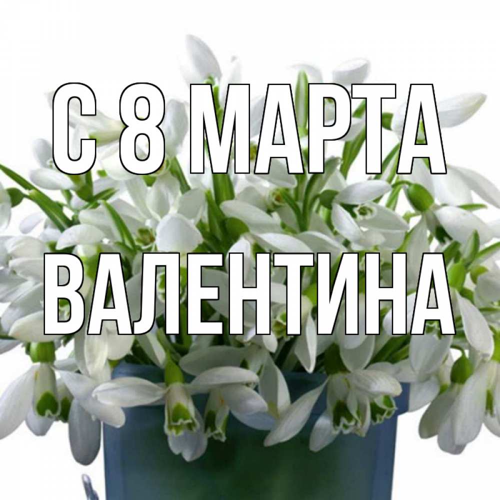 Открытка на каждый день с именем, Валентина С 8 МАРТА цветы к международному женскому дню Прикольная открытка с пожеланием онлайн скачать бесплатно 