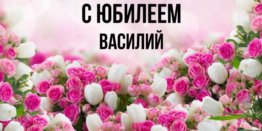Открытка на каждый день с именем, Василий С юбилеем открытка с разными розами Прикольная открытка с пожеланием онлайн скачать бесплатно 