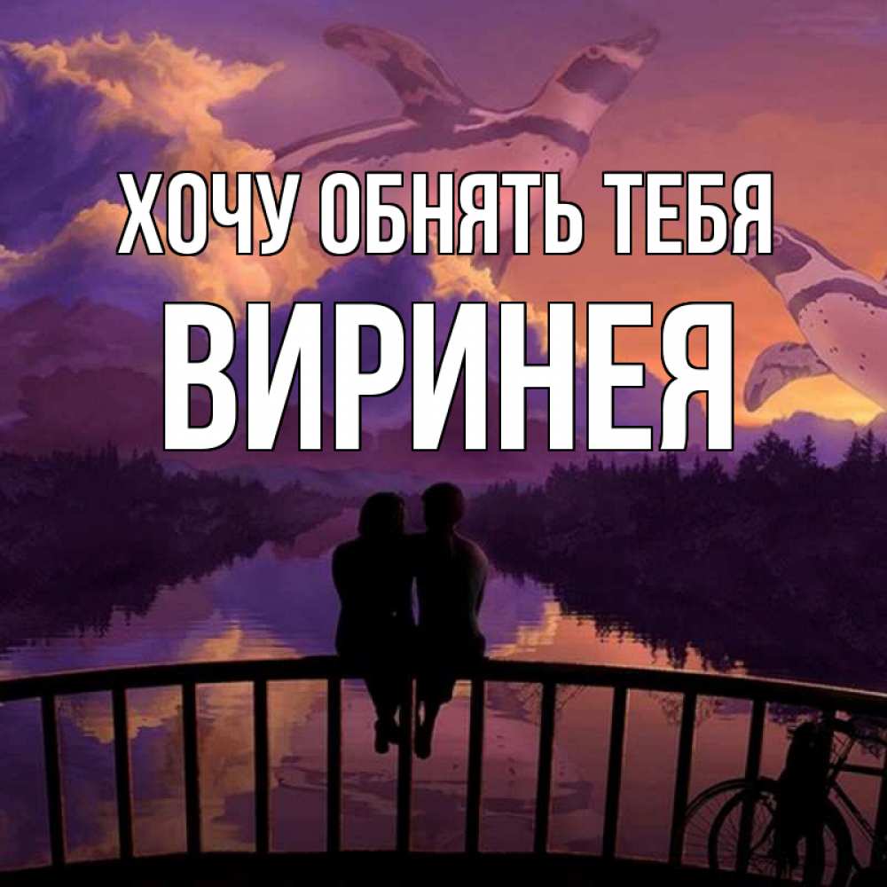 Открытка на каждый день с именем, Виринея Хочу обнять тебя парочка сидит на мосте или на набережной Прикольная открытка с пожеланием онлайн скачать бесплатно 