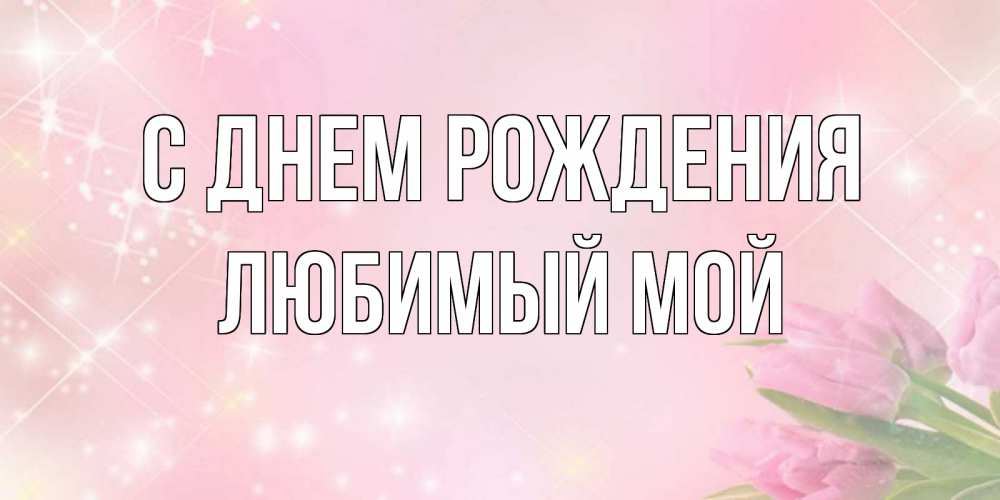 Открытка на каждый день с именем, Любимый-мой С днем рождения открытки в нежных цветах Прикольная открытка с пожеланием онлайн скачать бесплатно 