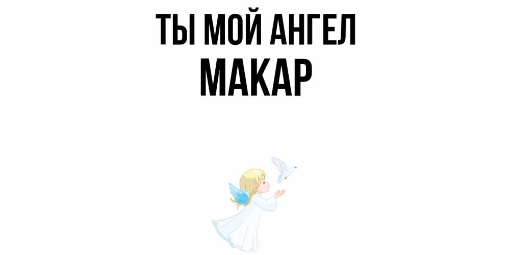 Открытка на каждый день с именем, Макар Ты мой ангел ангел, голубь Прикольная открытка с пожеланием онлайн скачать бесплатно 