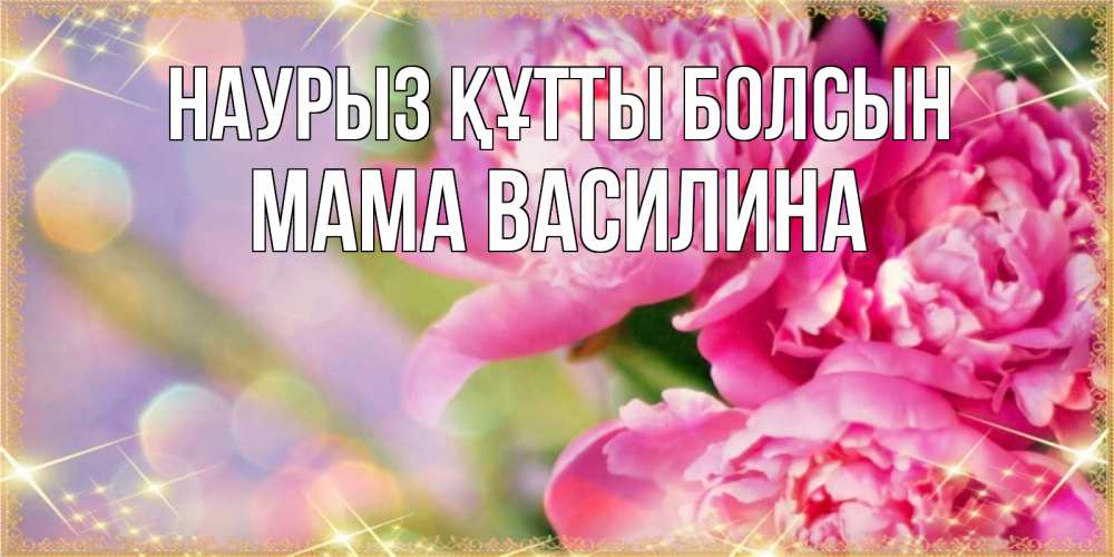 Открытка на каждый день с именем, Мама-Василина Наурыз құтты болсын красивые открытки с текстом для любимых дам Прикольная открытка с пожеланием онлайн скачать бесплатно 