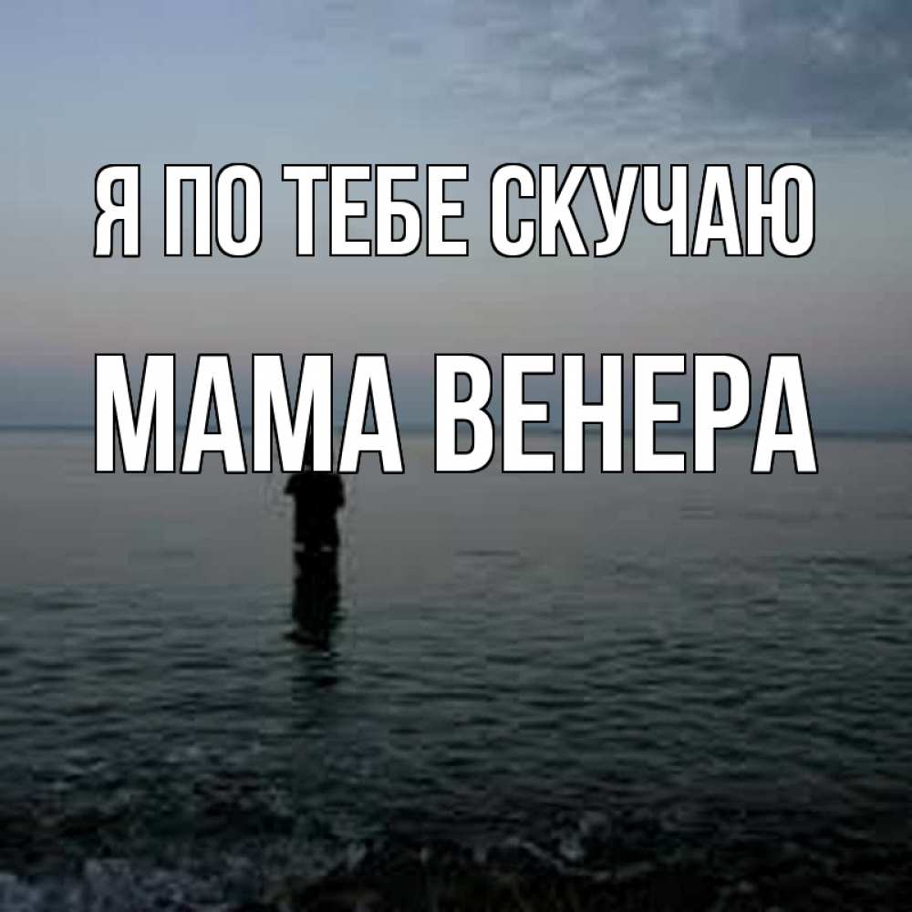 Открытка на каждый день с именем, Мама-Венера Я по тебе скучаю скука Прикольная открытка с пожеланием онлайн скачать бесплатно 