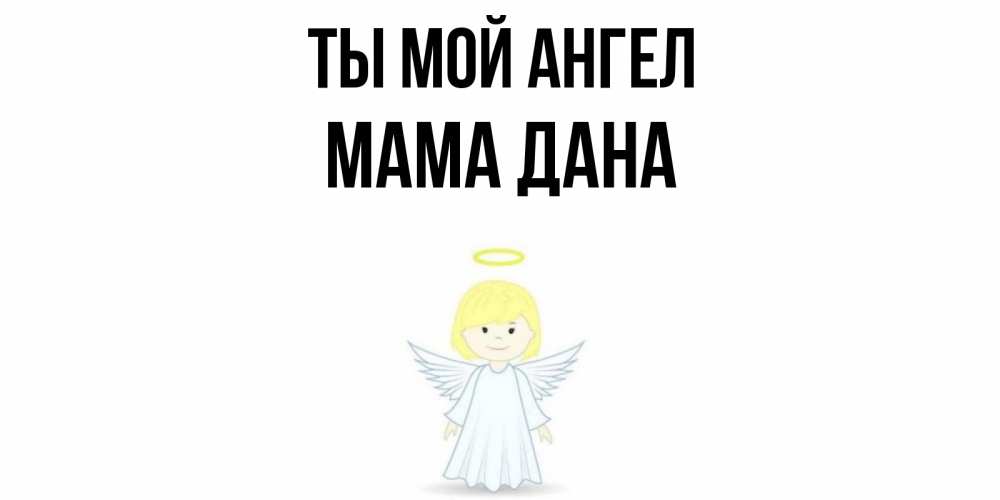 Открытка на каждый день с именем, Мама-Дана Ты мой ангел ангел Прикольная открытка с пожеланием онлайн скачать бесплатно 
