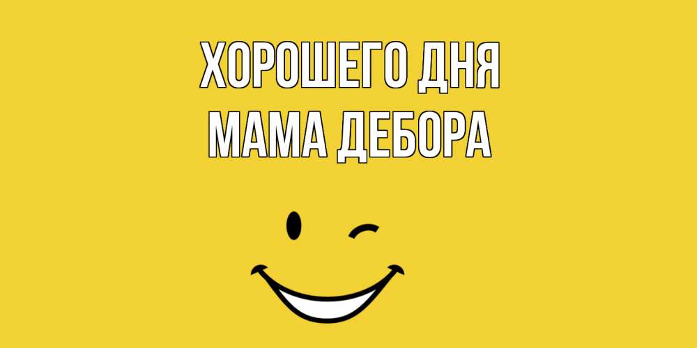 Открытка на каждый день с именем, Мама-Дебора Хорошего дня позитивного дня Прикольная открытка с пожеланием онлайн скачать бесплатно 