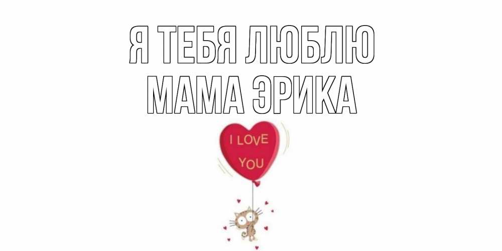 Открытка на каждый день с именем, Мама-Эрика Я тебя люблю кот, сердце Прикольная открытка с пожеланием онлайн скачать бесплатно 