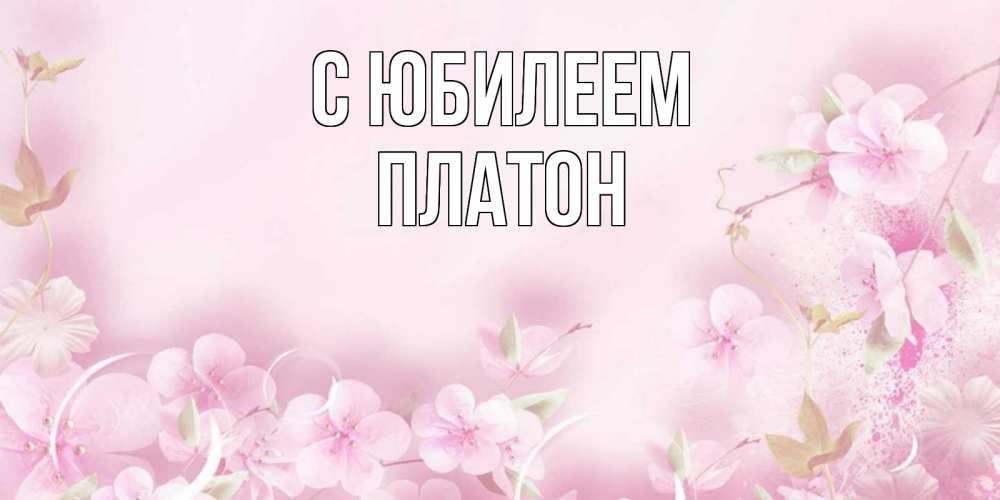 Открытка на каждый день с именем, Платон С юбилеем нежные цветы Прикольная открытка с пожеланием онлайн скачать бесплатно 