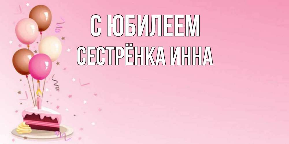 Открытка на каждый день с именем, Сестрёнка-Инна С юбилеем розовая открытка с шарами и тортинкой на день рождения Прикольная открытка с пожеланием онлайн скачать бесплатно 