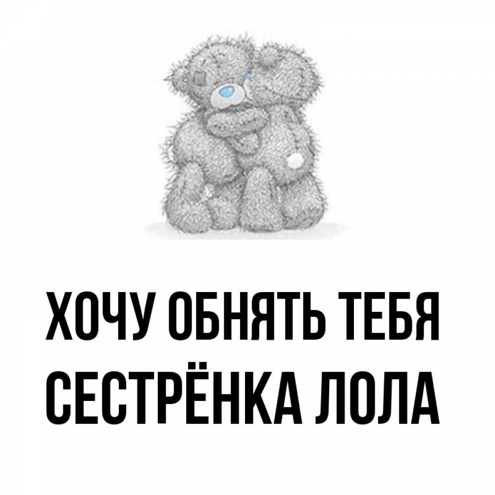 Открытка на каждый день с именем, Сестрёнка-Лола Хочу обнять тебя два теддика Прикольная открытка с пожеланием онлайн скачать бесплатно 