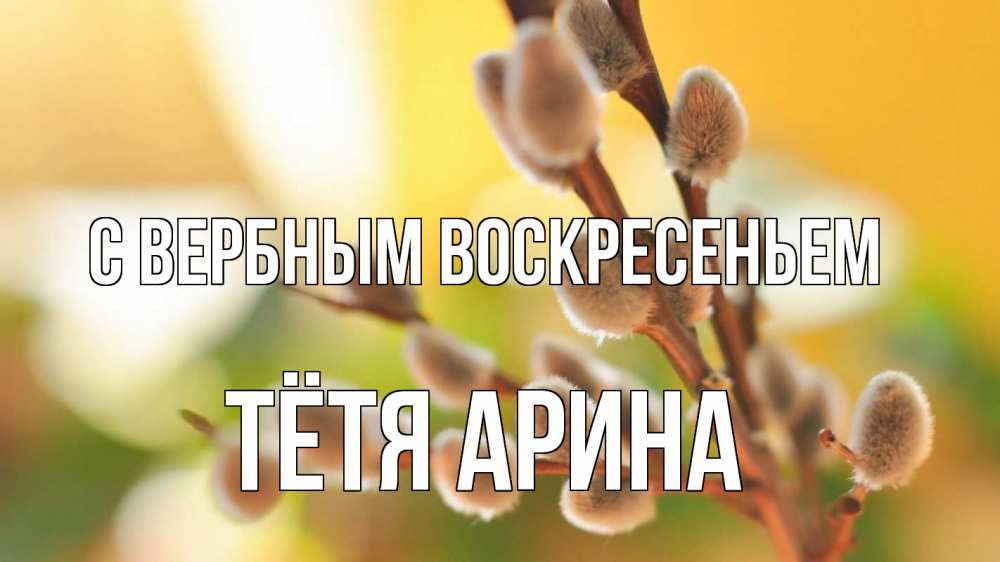 Открытка на каждый день с именем, Тётя-Арина С вербным воскресеньем верба 1 Прикольная открытка с пожеланием онлайн скачать бесплатно 
