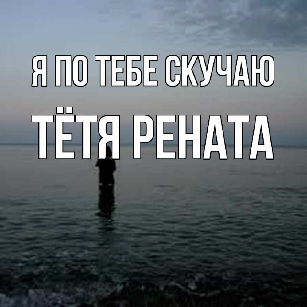 Открытка на каждый день с именем, Тётя-Рената Я по тебе скучаю скука Прикольная открытка с пожеланием онлайн скачать бесплатно 