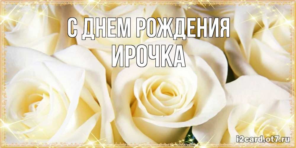 Открытка на каждый день с именем, ирочка С днем рождения розочки белого цвета на открытке Прикольная открытка с пожеланием онлайн скачать бесплатно 