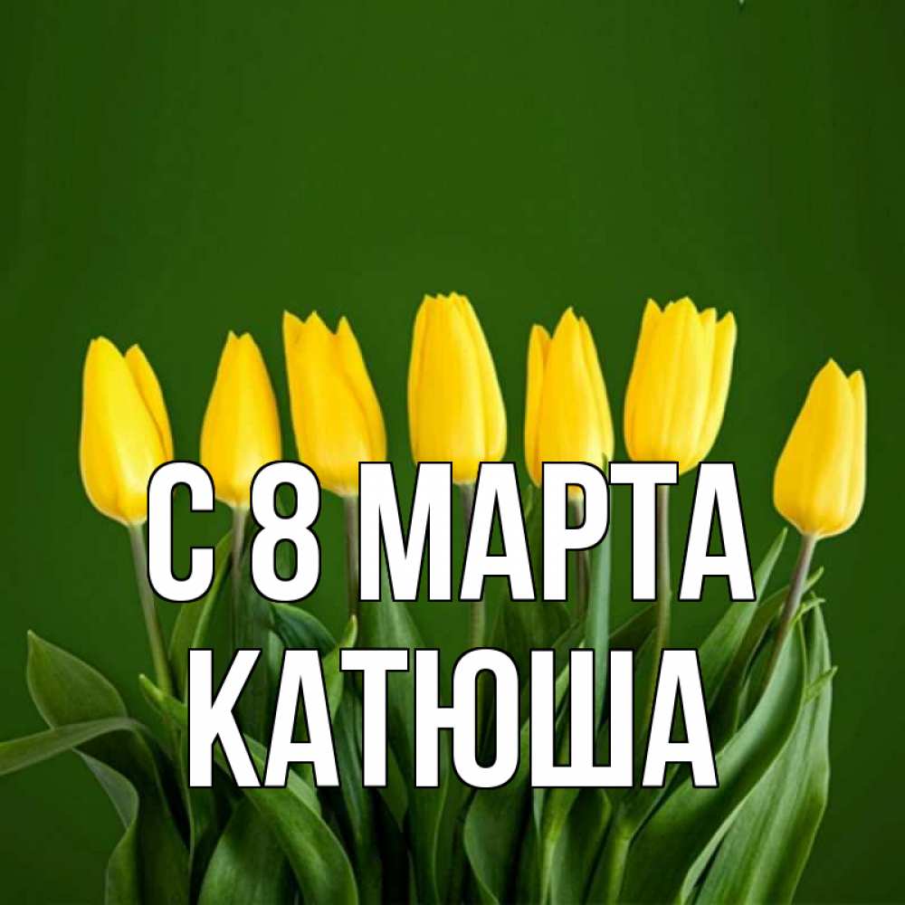 Открытка на каждый день с именем, катюша С 8 МАРТА желтого цвета 3 Прикольная открытка с пожеланием онлайн скачать бесплатно 