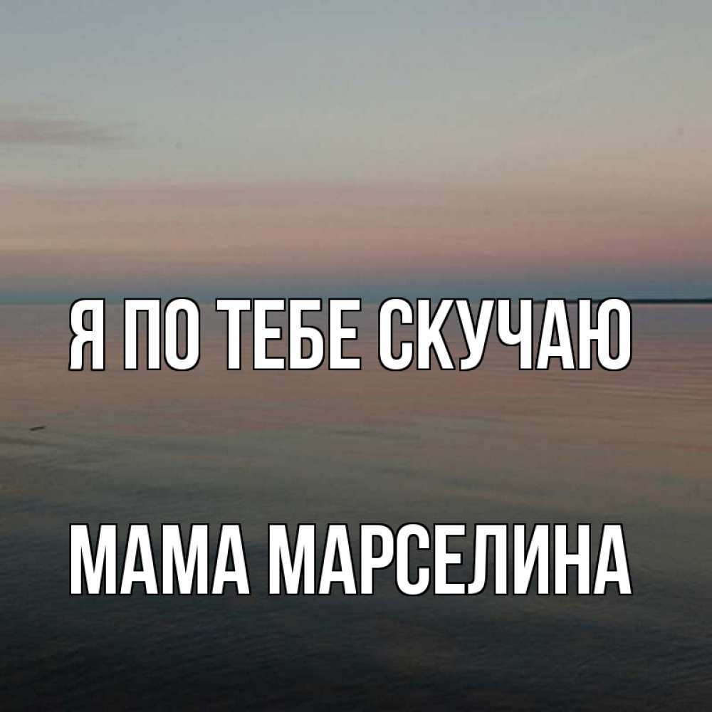 Открытка на каждый день с именем, Мама-Марселина Я по тебе скучаю пусто Прикольная открытка с пожеланием онлайн скачать бесплатно 