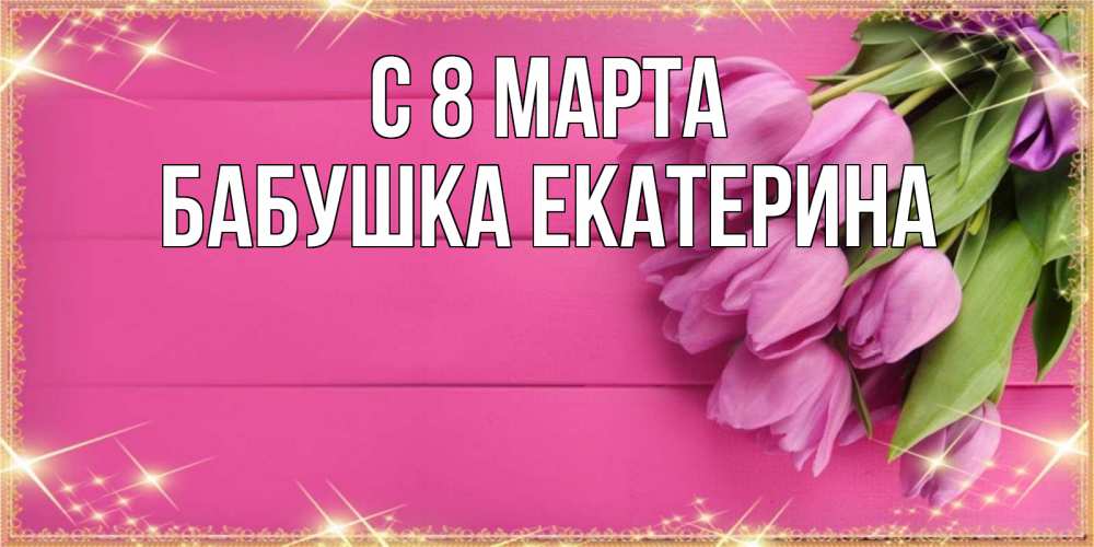 Открытка на каждый день с именем, Бабушка-Екатерина С 8 МАРТА открытка для фотошопа с подписью Прикольная открытка с пожеланием онлайн скачать бесплатно 