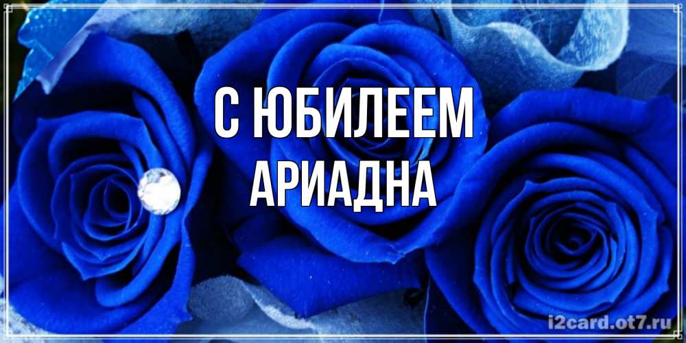 Открытка на каждый день с именем, Ариадна С юбилеем синие розы в росе Прикольная открытка с пожеланием онлайн скачать бесплатно 
