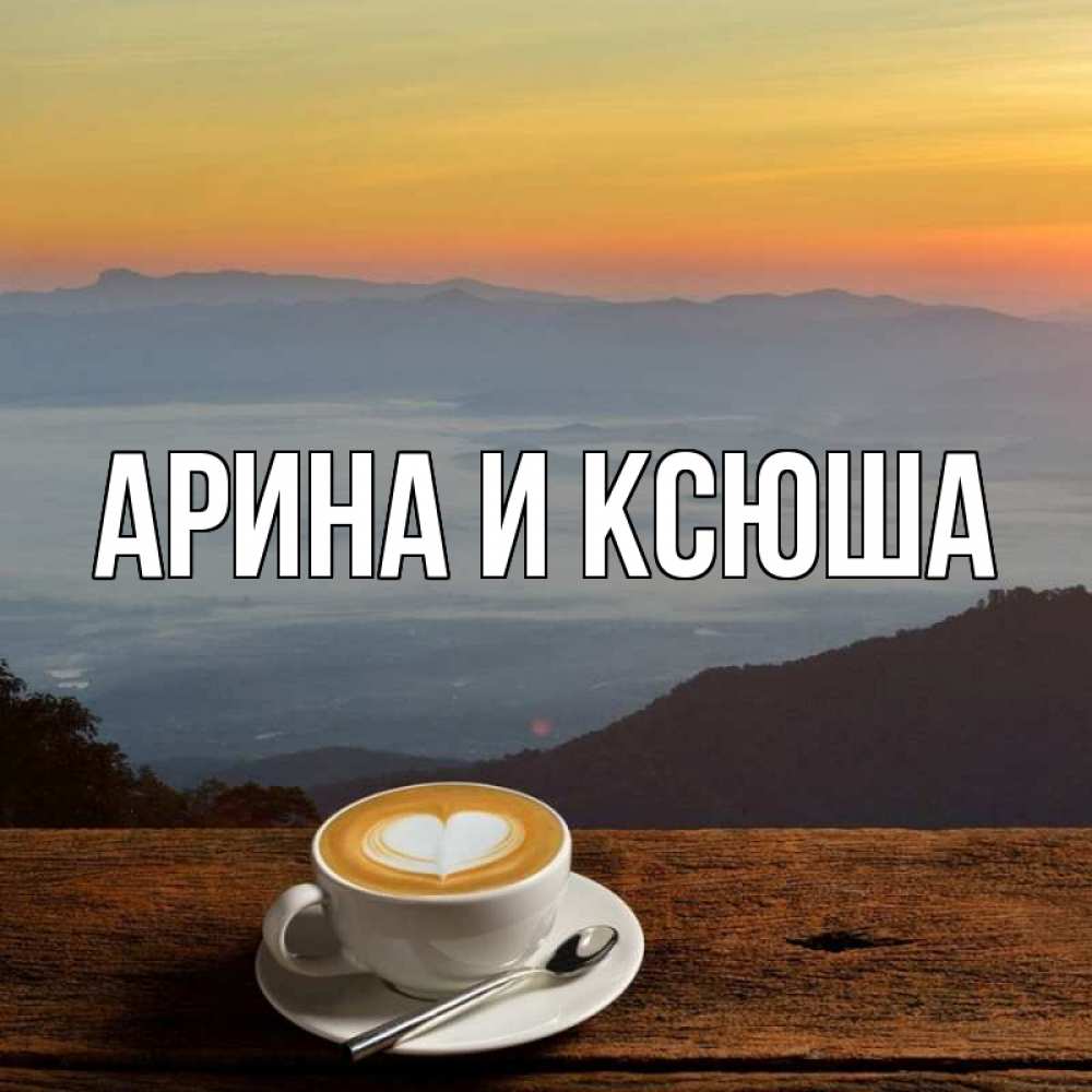Открытка на каждый день с именем, Арина-и-Ксюша Главная кофе на высоте Прикольная открытка с пожеланием онлайн скачать бесплатно 
