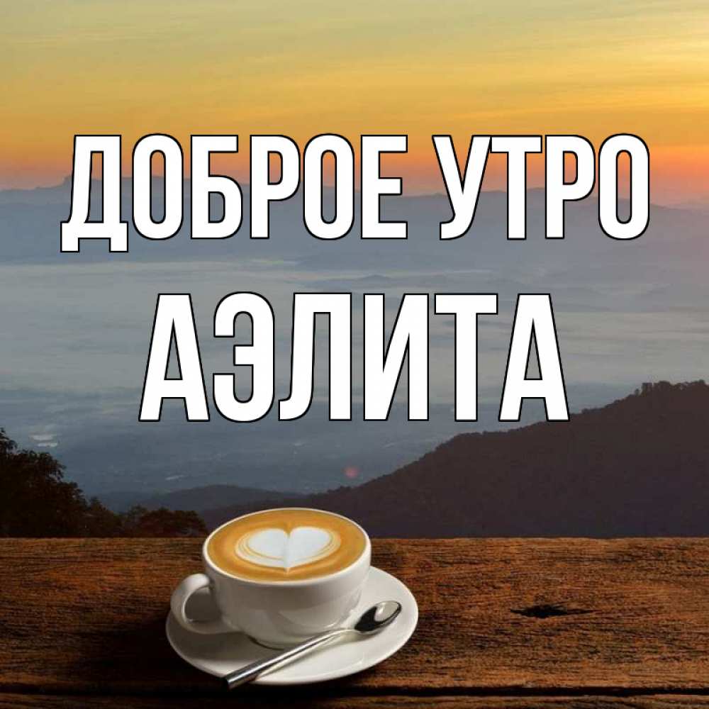 Открытка на каждый день с именем, Аэлита Доброе утро кофе на высоте Прикольная открытка с пожеланием онлайн скачать бесплатно 