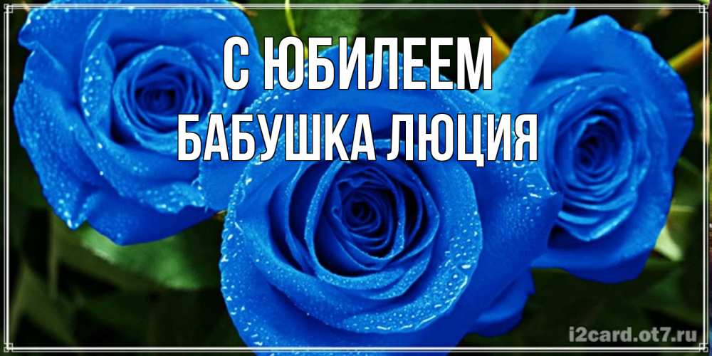 Открытка на каждый день с именем, Бабушка-Люция С юбилеем розы с синим цветом Прикольная открытка с пожеланием онлайн скачать бесплатно 