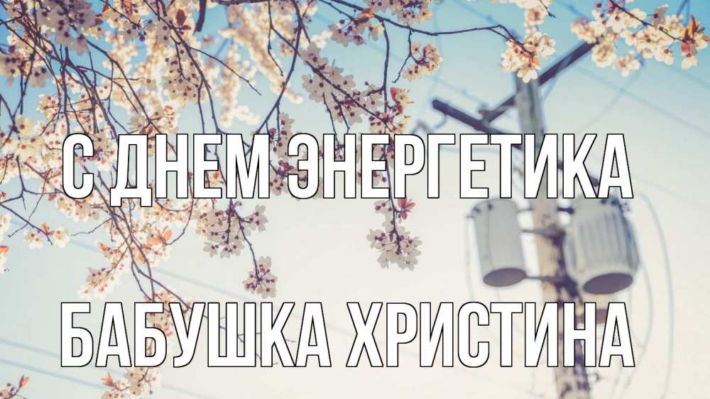 Открытка на каждый день с именем, Бабушка-Христина С днем энергетика весна столб трансформатор Прикольная открытка с пожеланием онлайн скачать бесплатно 