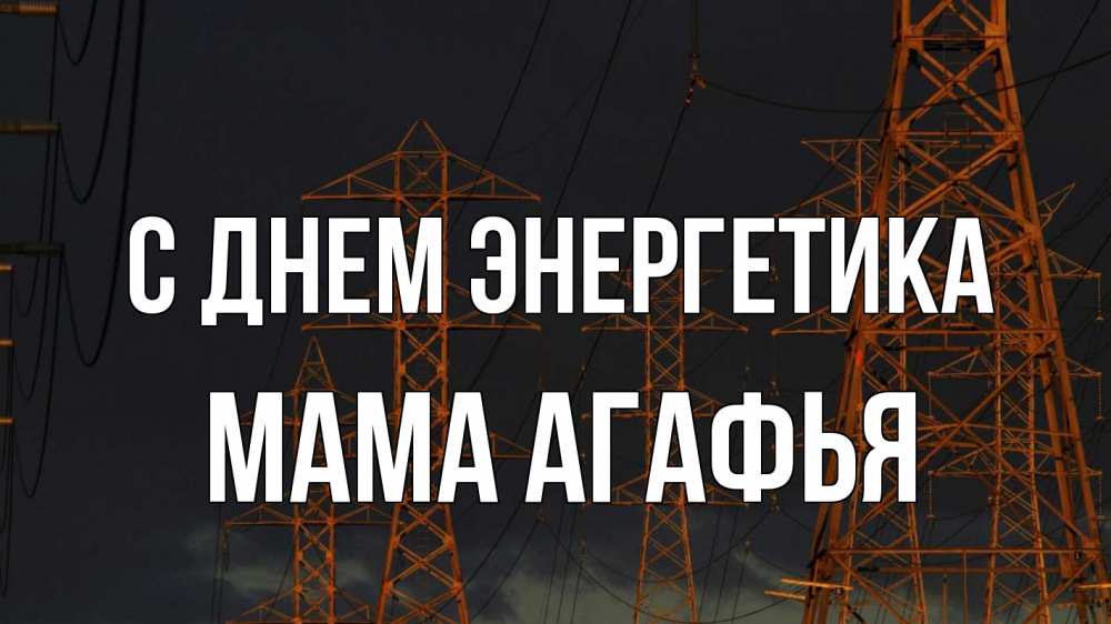 Открытка на каждый день с именем, Мама-Агафья С днем энергетика ночь, лэп Прикольная открытка с пожеланием онлайн скачать бесплатно 
