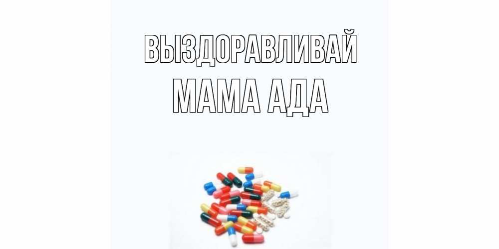 Открытка на каждый день с именем, Мама-Ада Выздоравливай таблетки Прикольная открытка с пожеланием онлайн скачать бесплатно 
