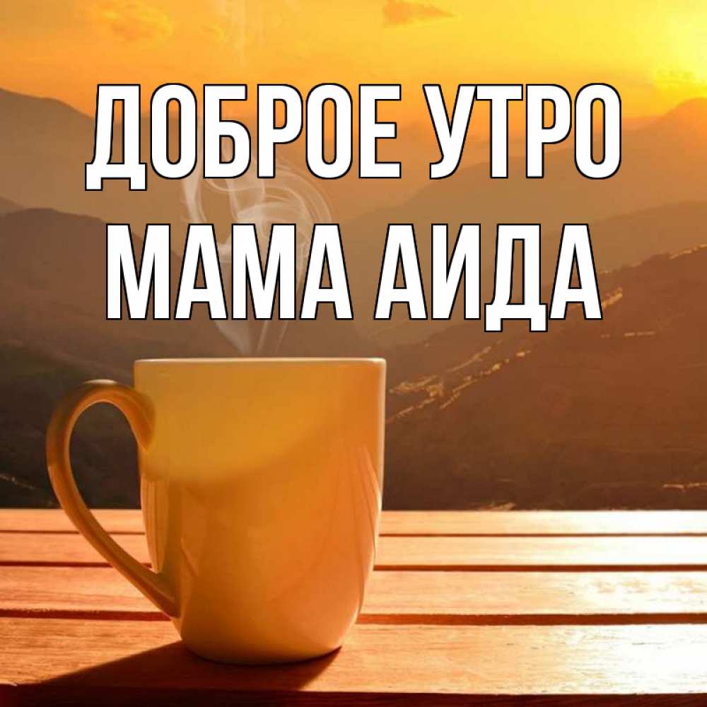 Открытка на каждый день с именем, Мама-Аида Доброе утро кофе в горах Прикольная открытка с пожеланием онлайн скачать бесплатно 