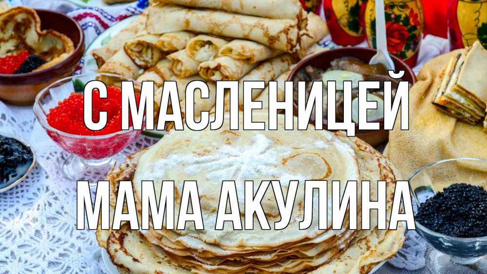 Открытка на каждый день с именем, Мама-Акулина С масленицей блины красная икра черная икра Прикольная открытка с пожеланием онлайн скачать бесплатно 