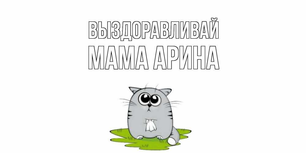 Открытка на каждый день с именем, Мама-Арина Выздоравливай кот и открытки про выздоровление Прикольная открытка с пожеланием онлайн скачать бесплатно 
