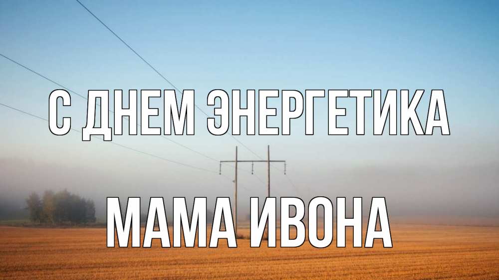 Открытка на каждый день с именем, Мама-Ивона С днем энергетика ЛЭП столбы Прикольная открытка с пожеланием онлайн скачать бесплатно 