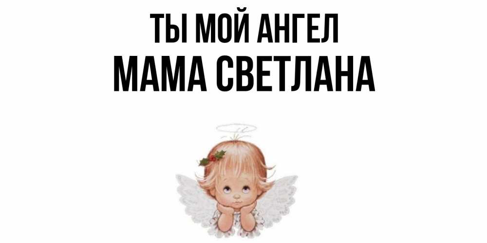 Открытка на каждый день с именем, Мама-Светлана Ты мой ангел ангел Прикольная открытка с пожеланием онлайн скачать бесплатно 